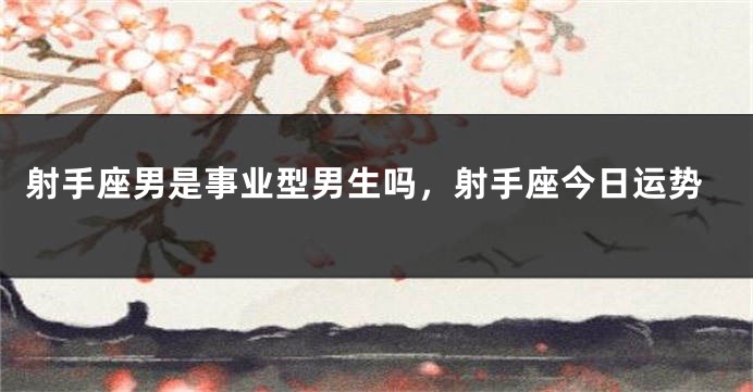 射手座男是事业型男生吗，射手座今日运势