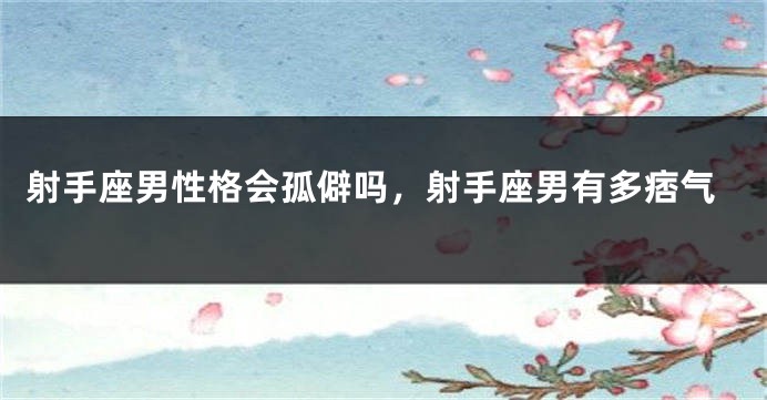 射手座男性格会孤僻吗，射手座男有多痞气