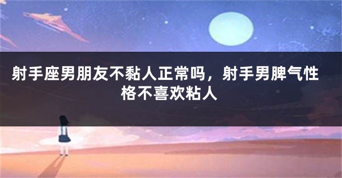 射手座男朋友不黏人正常吗，射手男脾气性格不喜欢粘人