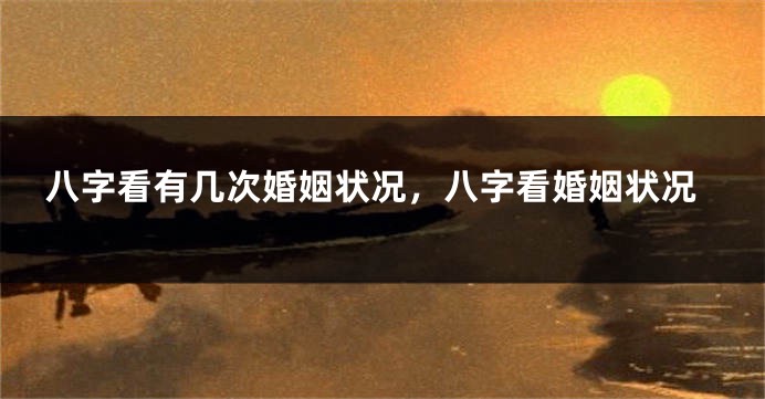 八字看有几次婚姻状况,八字看婚姻状况