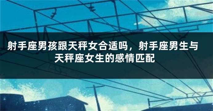 射手座男孩跟天秤女合适吗，射手座男生与天秤座女生的感情匹配