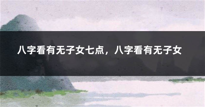 八字看有无子女七点，八字看有无子女