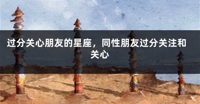 过分关心朋友的星座，同性朋友过分关注和关心