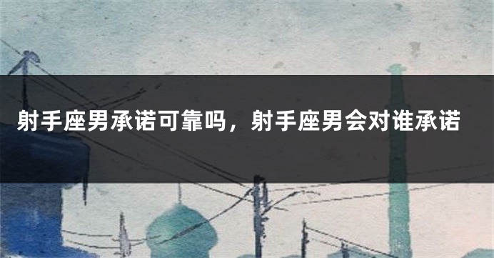射手座男承诺可靠吗，射手座男会对谁承诺