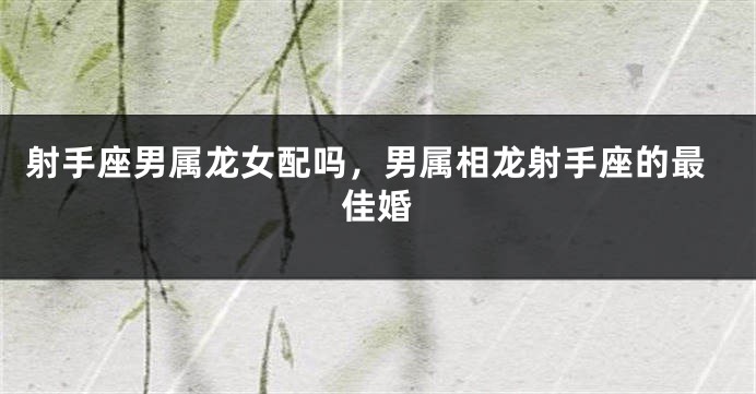 射手座男属龙女配吗，男属相龙射手座的最佳婚