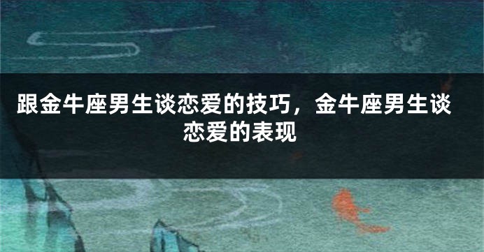 跟金牛座男生谈恋爱的技巧，金牛座男生谈恋爱的表现