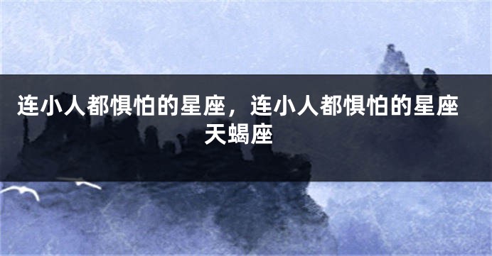 连小人都惧怕的星座，连小人都惧怕的星座 天蝎座