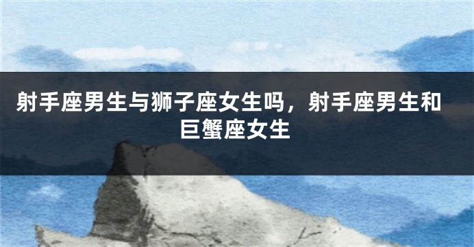 射手座男生与狮子座女生吗，射手座男生和巨蟹座女生