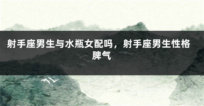 射手座男生与水瓶女配吗，射手座男生性格脾气