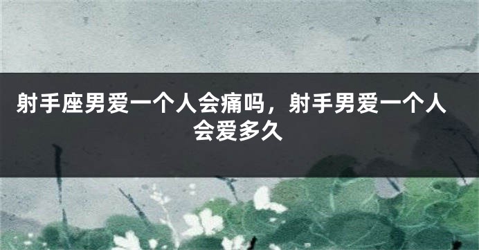 射手座男爱一个人会痛吗，射手男爱一个人会爱多久