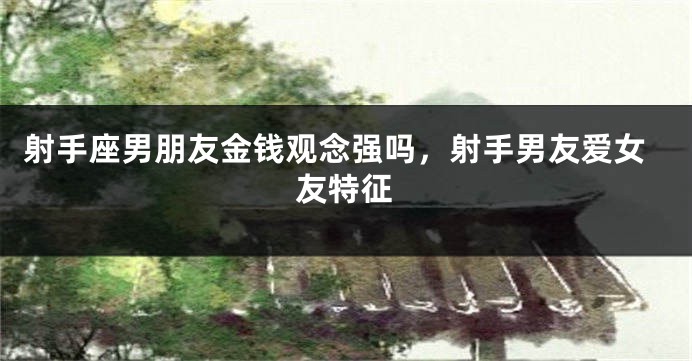射手座男朋友金钱观念强吗，射手男友爱女友特征