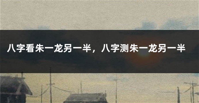 八字看朱一龙另一半，八字测朱一龙另一半