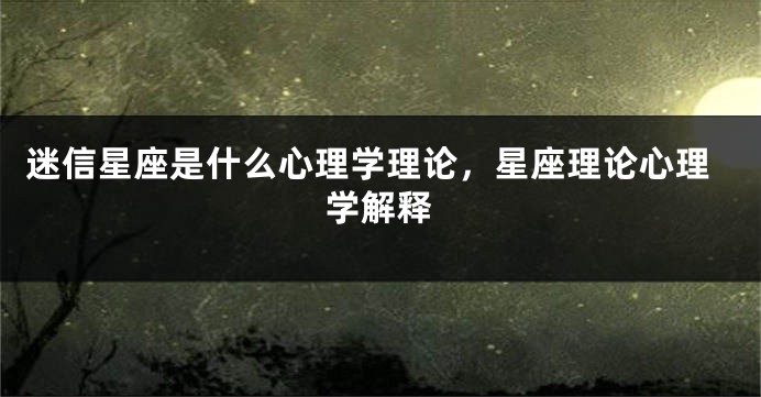 迷信星座是什么心理学理论,星座理论心理学解释