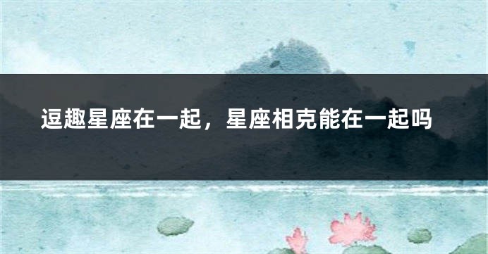 逗趣星座在一起，星座相克能在一起吗