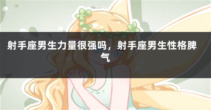 射手座男生力量很强吗，射手座男生性格脾气