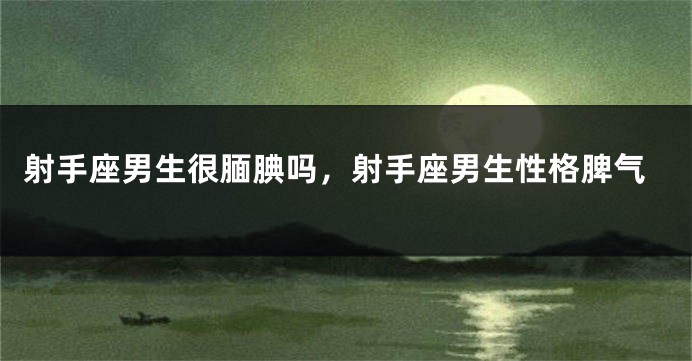 射手座男生很腼腆吗，射手座男生性格脾气