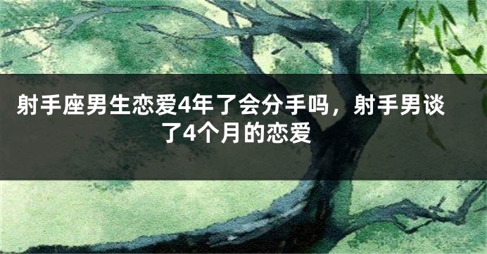 射手座男生恋爱4年了会分手吗，射手男谈了4个月的恋爱