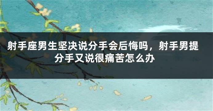 射手座男生坚决说分手会后悔吗，射手男提分手又说很痛苦怎么办