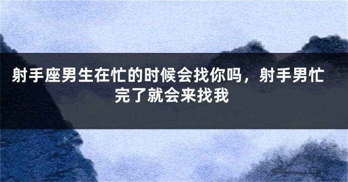射手座男生在忙的时候会找你吗，射手男忙完了就会来找我