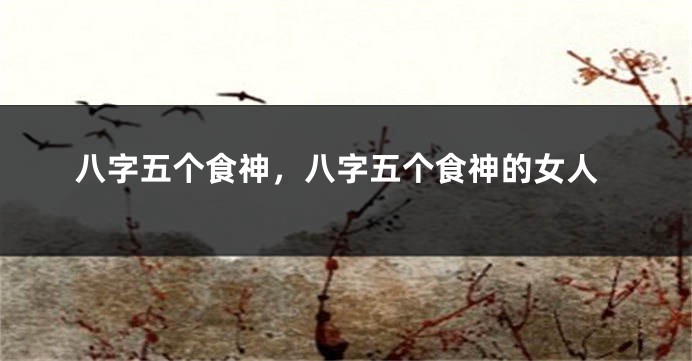 八字五个食神，八字五个食神的女人