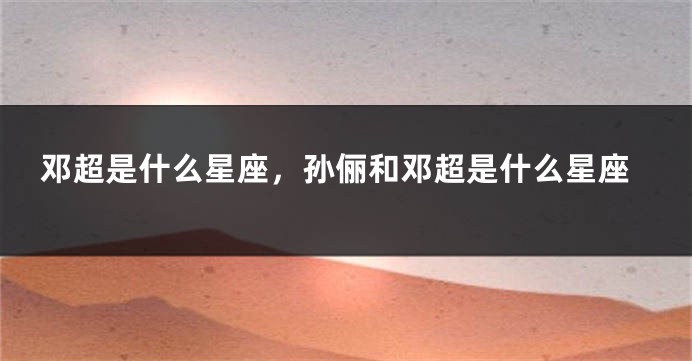 邓超是什么星座，孙俪和邓超是什么星座