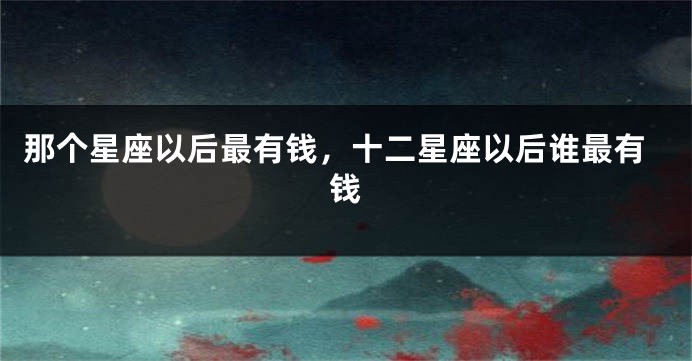 那个星座以后最有钱，十二星座以后谁最有钱