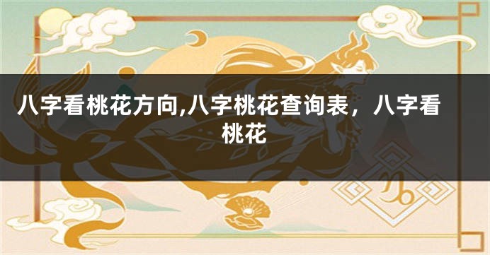 八字看桃花方向,八字桃花查询表，八字看桃花