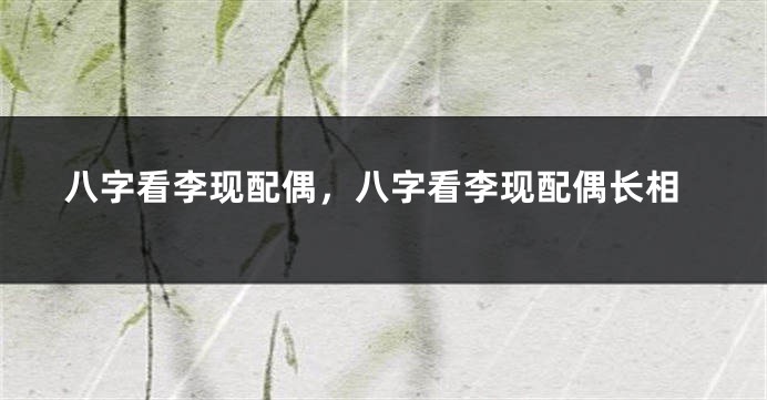 八字看李现配偶，八字看李现配偶长相