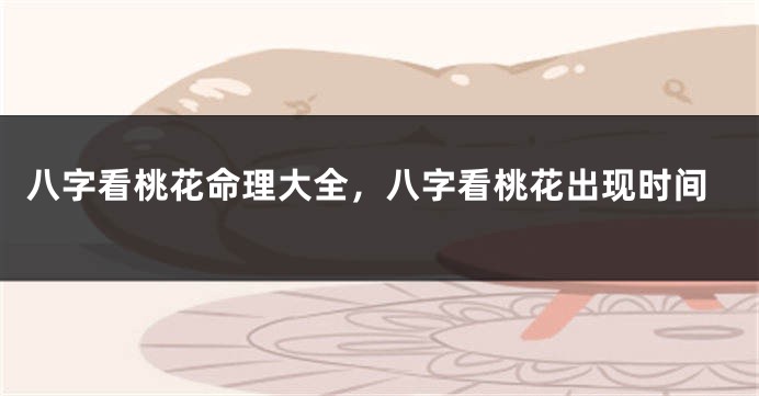 八字看桃花命理大全，八字看桃花出现时间
