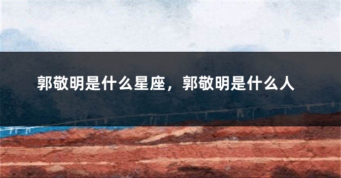 郭敬明是什么星座，郭敬明是什么人