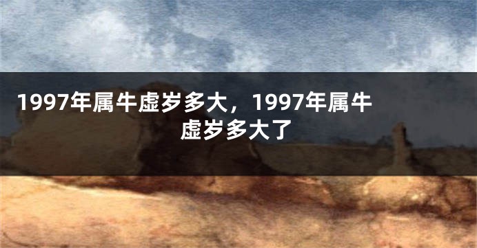 1997年属牛虚岁多大,1997年属牛虚岁多大了