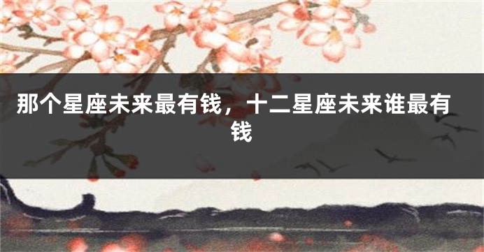 那个星座未来最有钱，十二星座未来谁最有钱