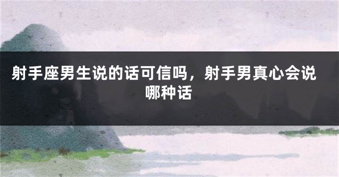 射手座男生说的话可信吗,射手男真心会说哪种话