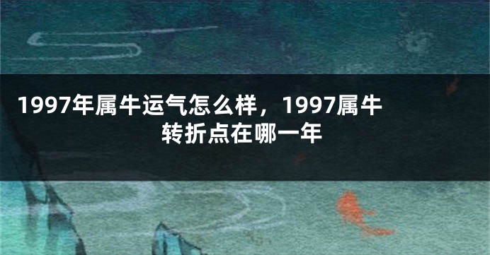 1997年属牛运气怎么样，1997属牛转折点在哪一年