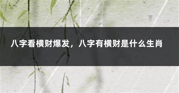 八字看横财爆发，八字有横财是什么生肖