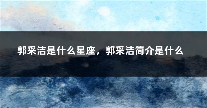 郭采洁是什么星座，郭采洁简介是什么