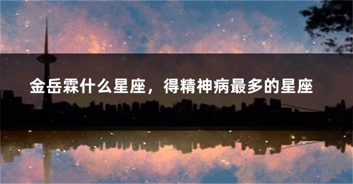 金岳霖什么星座，得精神病最多的星座