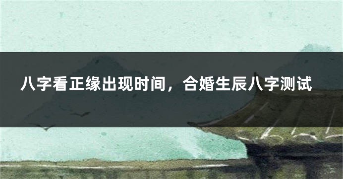 八字看正缘出现时间，合婚生辰八字测试
