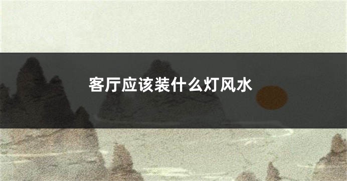客厅应该装什么灯风水