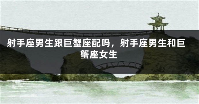 射手座男生跟巨蟹座配吗，射手座男生和巨蟹座女生