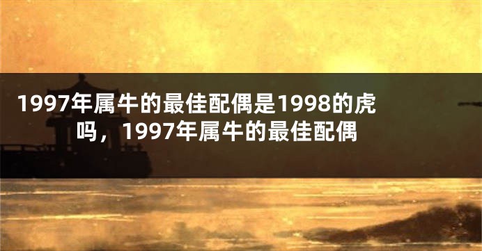 1997年属牛的最佳配偶是1998的虎吗，1997年属牛的最佳配偶