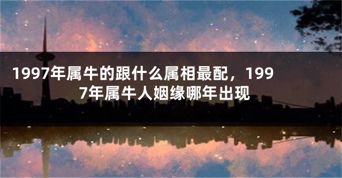 1997年属牛的跟什么属相最配，1997年属牛人姻缘哪年出现