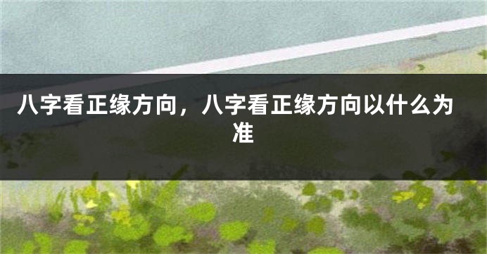 八字看正缘方向，八字看正缘方向以什么为准