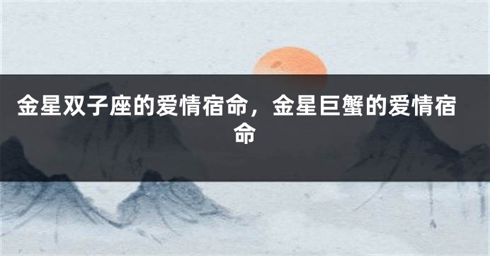 金星双子座的爱情宿命，金星巨蟹的爱情宿命