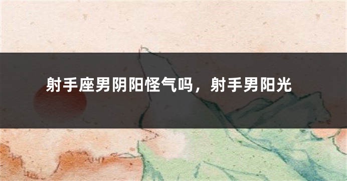 射手座男阴阳怪气吗，射手男阳光