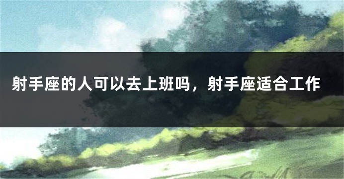 射手座的人可以去上班吗，射手座适合工作