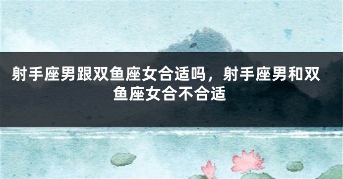 射手座男跟双鱼座女合适吗，射手座男和双鱼座女合不合适