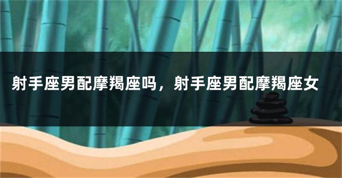 射手座男配摩羯座吗，射手座男配摩羯座女