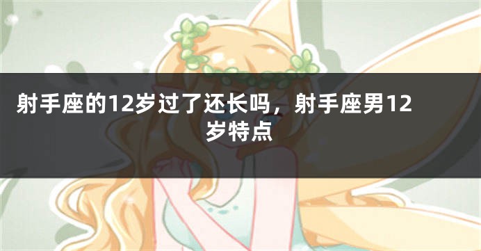 射手座的12岁过了还长吗，射手座男12岁特点