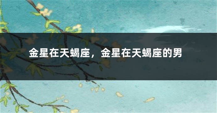 金星在天蝎座，金星在天蝎座的男